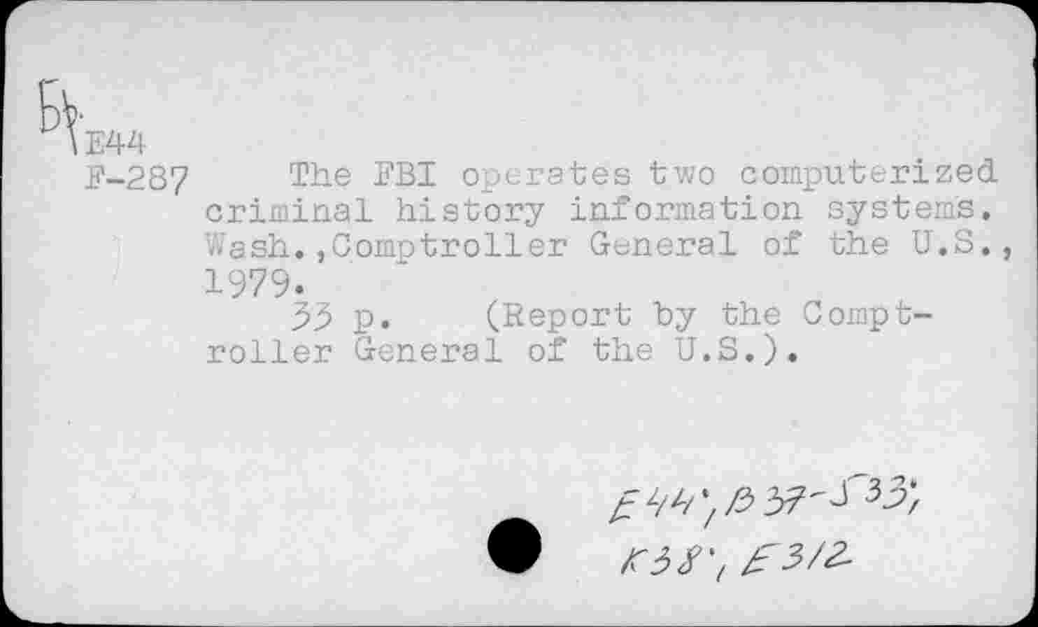 ﻿,E44
F-287 The 1?B1 operates two computerized criminal history information system's.
Wash.,Comptroller General of the U.S., 1979.
33 p. (Report by the Comptroller General of the U.S.).
A3/7^3/^